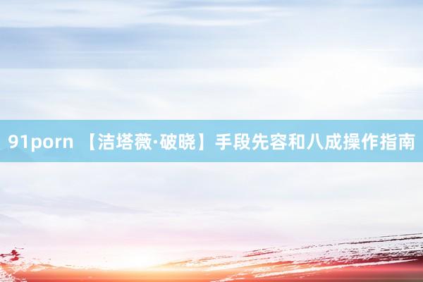 91porn 【洁塔薇·破晓】手段先容和八成操作指南