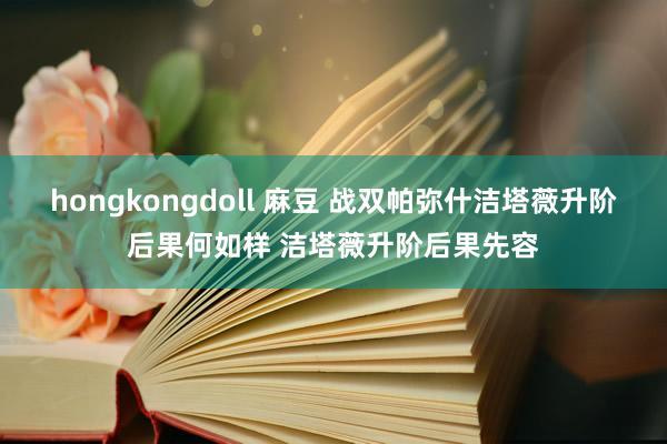 hongkongdoll 麻豆 战双帕弥什洁塔薇升阶后果何如样 洁塔薇升阶后果先容
