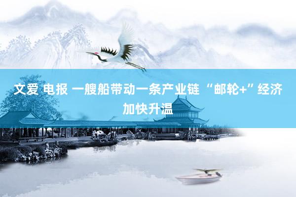 文爱 电报 一艘船带动一条产业链 “邮轮+”经济加快升温