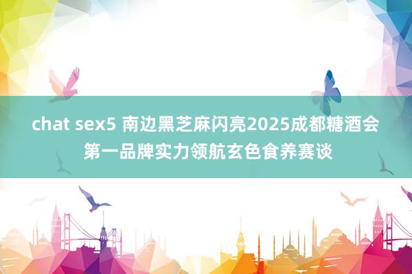 chat sex5 南边黑芝麻闪亮2025成都糖酒会 第一品牌实力领航玄色食养赛谈