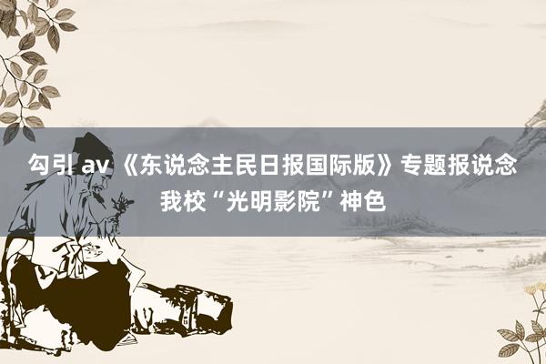 勾引 av 《东说念主民日报国际版》专题报说念我校“光明影院”神色