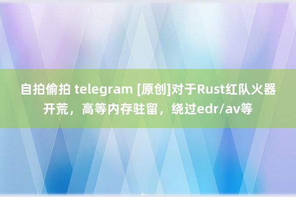 自拍偷拍 telegram [原创]对于Rust红队火器开荒，高等内存驻留，绕过edr/av等