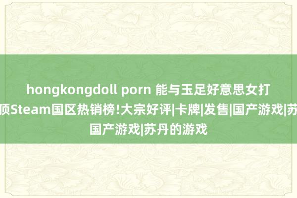 hongkongdoll porn 能与玉足好意思女打牌游戏登顶Steam国区热销榜!大宗好评|卡牌|发售|国产游戏|苏丹的游戏