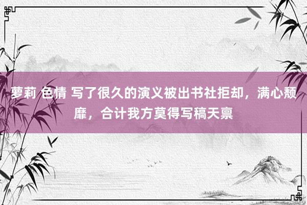萝莉 色情 写了很久的演义被出书社拒却，满心颓靡，合计我方莫得写稿天禀