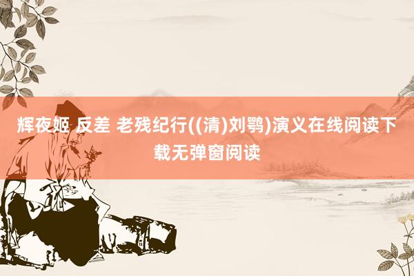 辉夜姬 反差 老残纪行((清)刘鹗)演义在线阅读下载无弹窗阅读