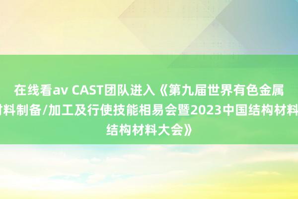 在线看av CAST团队进入《第九届世界有色金属结构材料制备/加工及行使技能相易会暨2023中国结构材料大会》