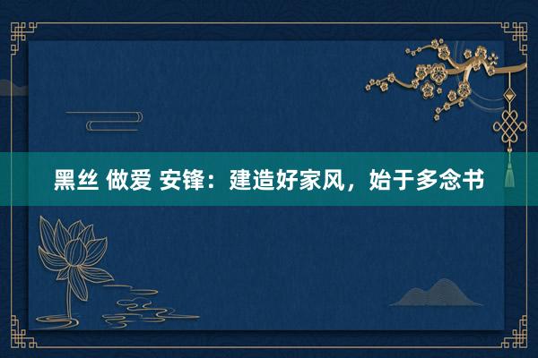 黑丝 做爱 安锋：建造好家风，始于多念书