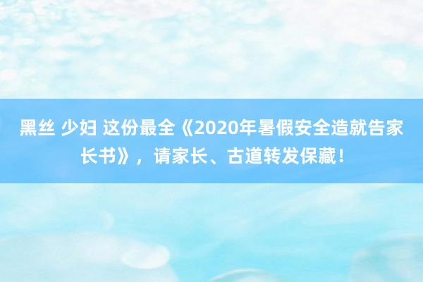 黑丝 少妇 这份最全《2020年暑假安全造就告家长书》，请家长、古道转发保藏！