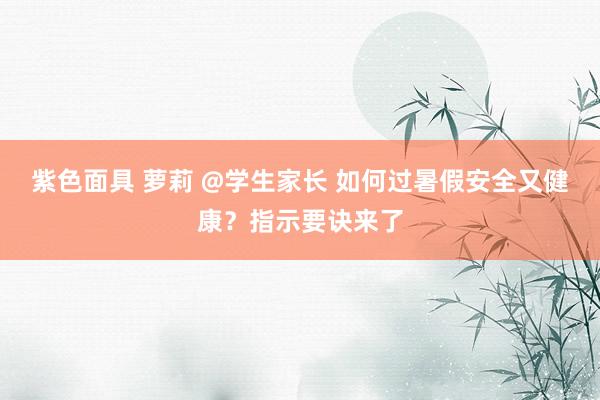 紫色面具 萝莉 @学生家长 如何过暑假安全又健康？指示要诀来了