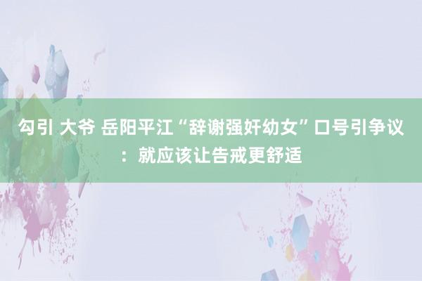 勾引 大爷 岳阳平江“辞谢强奸幼女”口号引争议：就应该让告戒更舒适