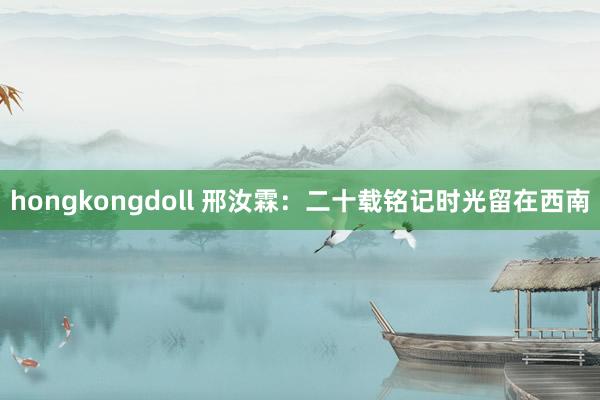 hongkongdoll 邢汝霖：二十载铭记时光留在西南