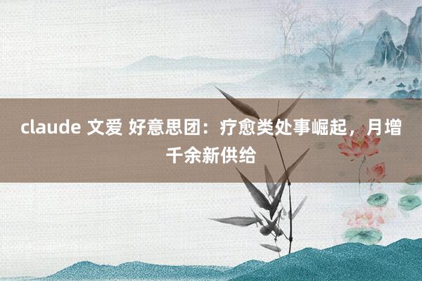 claude 文爱 好意思团：疗愈类处事崛起，月增千余新供给