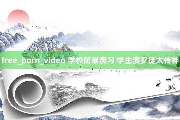 free_porn_video 学校防暴演习 学生演歹徒太传神