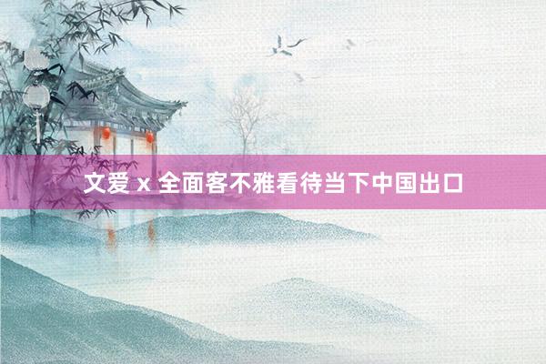 文爱 x 全面客不雅看待当下中国出口