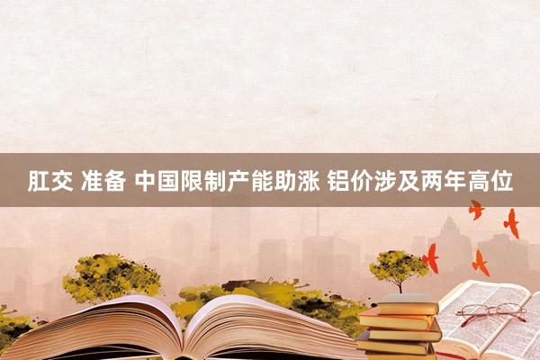 肛交 准备 中国限制产能助涨 铝价涉及两年高位