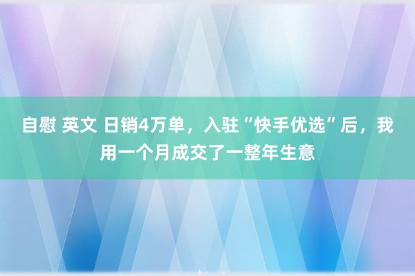 自慰 英文 日销4万单，入驻“快手优选”后，我用一个月成交了一整年生意