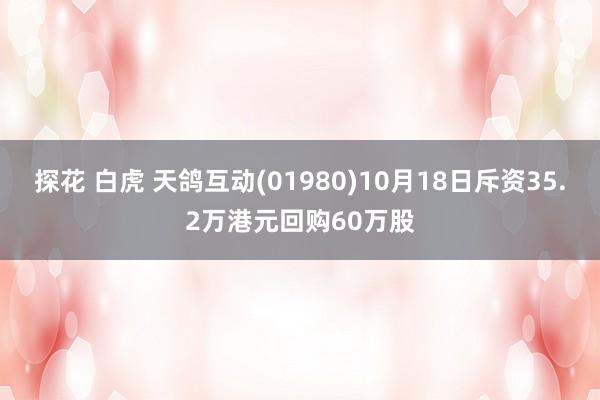 探花 白虎 天鸽互动(01980)10月18日斥资35.2万港元回购60万股