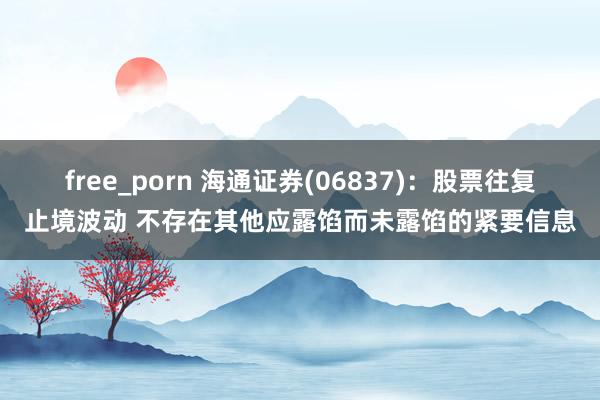 free_porn 海通证券(06837)：股票往复止境波动 不存在其他应露馅而未露馅的紧要信息