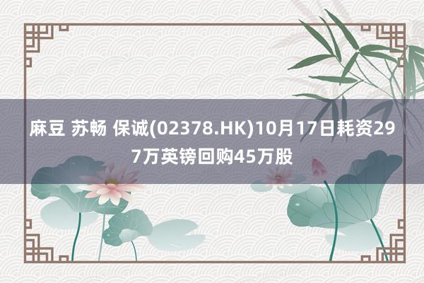 麻豆 苏畅 保诚(02378.HK)10月17日耗资297万英镑回购45万股