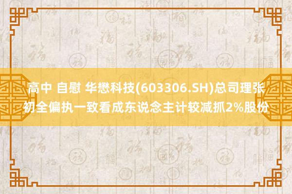 高中 自慰 华懋科技(603306.SH)总司理张初全偏执一致看成东说念主计较减抓2%股份