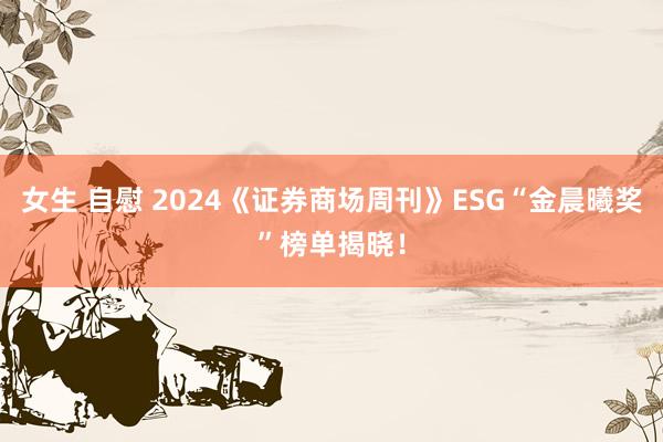 女生 自慰 2024《证券商场周刊》ESG“金晨曦奖”榜单揭晓！