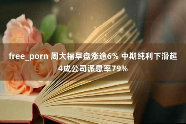 free_porn 周大福早盘涨逾6% 中期纯利下滑超4成公司派息率79%