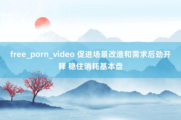 free_porn_video 促进场景改造和需求后劲开释 稳住消耗基本盘