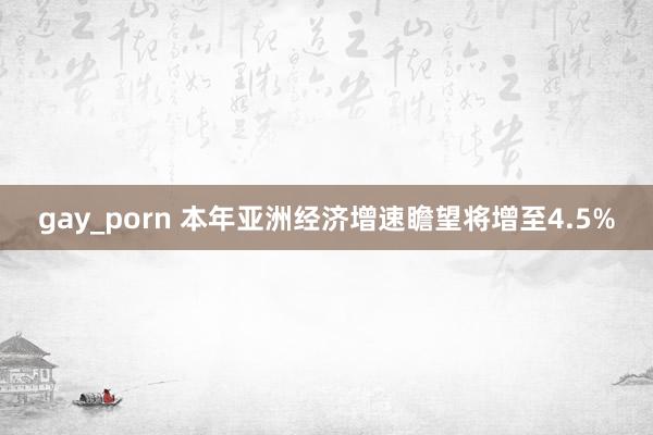 gay_porn 本年亚洲经济增速瞻望将增至4.5%