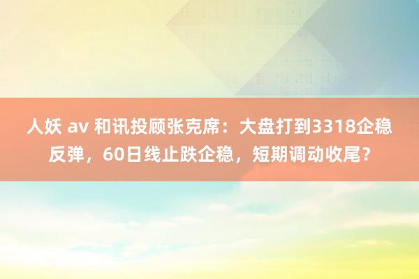人妖 av 和讯投顾张克席：大盘打到3318企稳反弹，60日线止跌企稳，短期调动收尾？
