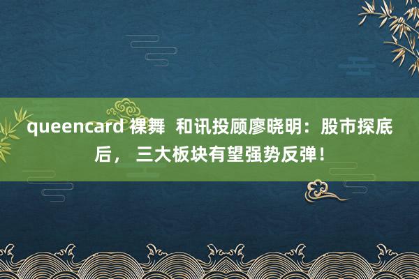 queencard 裸舞  和讯投顾廖晓明：股市探底后， 三大板块有望强势反弹！